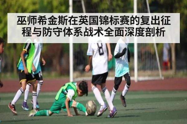巫师希金斯在英国锦标赛的复出征程与防守体系战术全面深度剖析
